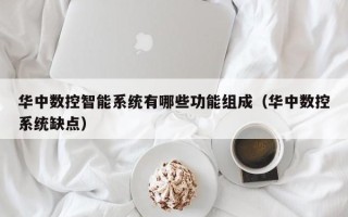 华中数控智能系统有哪些功能组成（华中数控系统缺点）