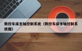 数控车床主轴控制系统（数控车床主轴控制系统图）