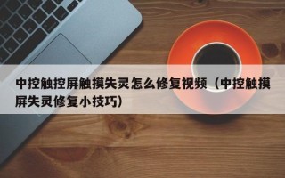 中控触控屏触摸失灵怎么修复视频（中控触摸屏失灵修复小技巧）