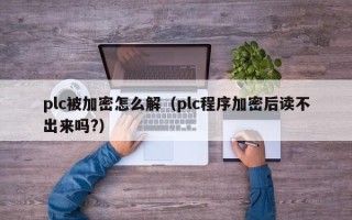 plc被加密怎么解（plc程序加密后读不出来吗?）