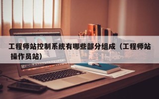 工程师站控制系统有哪些部分组成（工程师站 操作员站）