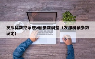 发那科数控系统z轴参数调整（发那科轴参数设定）