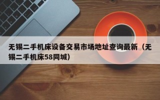 无锡二手机床设备交易市场地址查询最新（无锡二手机床58同城）