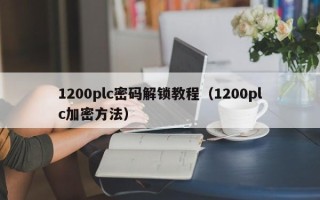 1200plc密码解锁教程（1200plc加密方法）