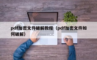 pdf加密文件破解教程（pdf加密文件如何破解）