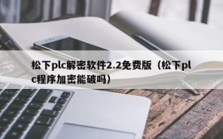 松下plc解密软件2.2免费版（松下plc程序加密能破吗）