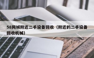 58同城附近二手设备回收（附近的二手设备回收机械）