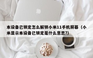 本设备已锁定怎么解锁小米11手机屏幕（小米显示本设备已锁定是什么意思?）