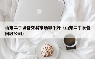 山东二手设备交易市场哪个好（山东二手设备回收公司）