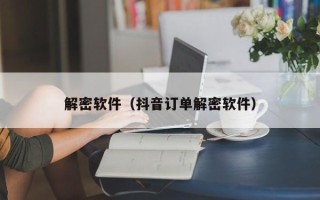 解密软件（抖音订单解密软件）