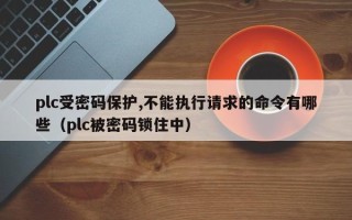 plc受密码保护,不能执行请求的命令有哪些（plc被密码锁住中）