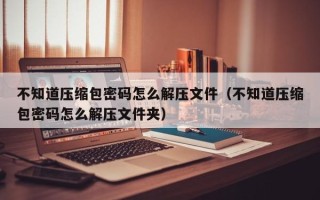 不知道压缩包密码怎么解压文件（不知道压缩包密码怎么解压文件夹）