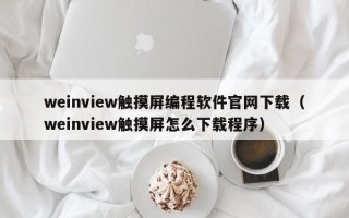 weinview触摸屏编程软件官网下载（weinview触摸屏怎么下载程序）