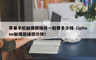 苹果手机触摸屏维修一般要多少钱（iphone触摸屏维修价格）