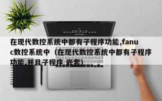 在现代数控系统中都有子程序功能,fanuc数控系统中（在现代数控系统中都有子程序功能,并且子程序 嵌套）