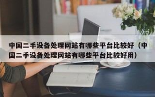 中国二手设备处理网站有哪些平台比较好（中国二手设备处理网站有哪些平台比较好用）