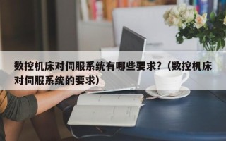 数控机床对伺服系统有哪些要求?（数控机床对伺服系统的要求）