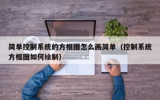 简单控制系统的方框图怎么画简单（控制系统方框图如何绘制）