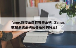 fanuc数控系统有哪些系列（fanuc数控系统系列及各系列的特点）