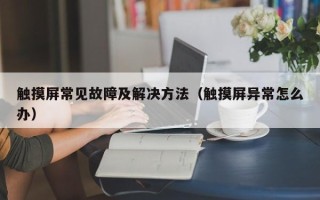 触摸屏常见故障及解决方法（触摸屏异常怎么办）