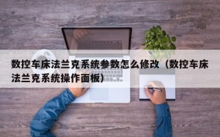 数控车床法兰克系统参数怎么修改（数控车床法兰克系统操作面板）