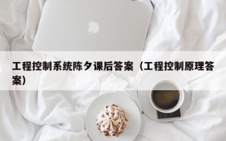 工程控制系统陈夕课后答案（工程控制原理答案）