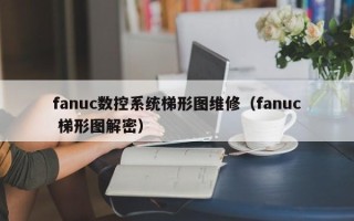 fanuc数控系统梯形图维修（fanuc 梯形图解密）