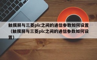 触摸屏与三菱plc之间的通信参数如何设置（触摸屏与三菱plc之间的通信参数如何设置）
