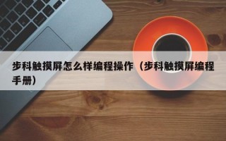 步科触摸屏怎么样编程操作（步科触摸屏编程手册）