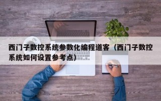 西门子数控系统参数化编程道客（西门子数控系统如何设置参考点）