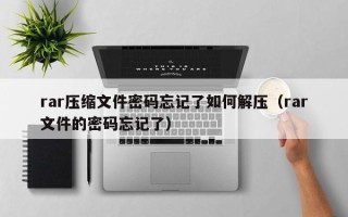 rar压缩文件密码忘记了如何解压（rar文件的密码忘记了）