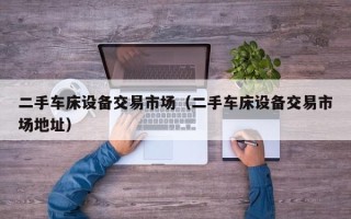 二手车床设备交易市场（二手车床设备交易市场地址）