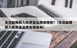 主流触摸屏人机界面品牌有哪些?（主流触摸屏人机界面品牌有哪些呢）