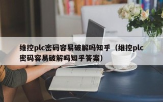 维控plc密码容易破解吗知乎（维控plc密码容易破解吗知乎答案）