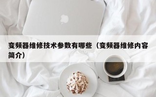 变频器维修技术参数有哪些（变频器维修内容简介）