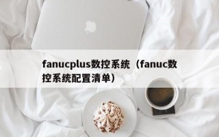 fanucplus数控系统（fanuc数控系统配置清单）