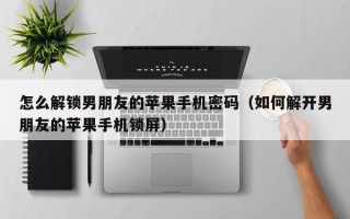 怎么解锁男朋友的苹果手机密码（如何解开男朋友的苹果手机锁屏）