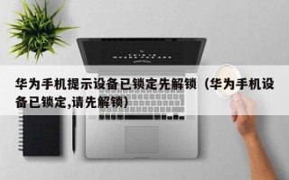 华为手机提示设备已锁定先解锁（华为手机设备已锁定,请先解锁）