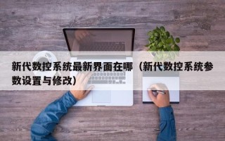 新代数控系统最新界面在哪（新代数控系统参数设置与修改）