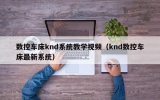 数控车床knd系统教学视频（knd数控车床最新系统）