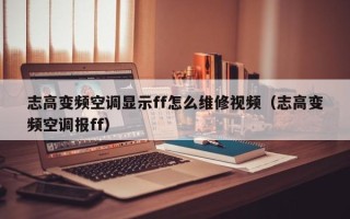 志高变频空调显示ff怎么维修视频（志高变频空调报ff）