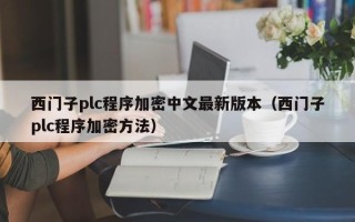 西门子plc程序加密中文最新版本（西门子plc程序加密方法）