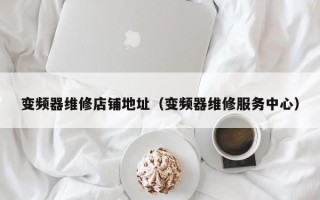 变频器维修店铺地址（变频器维修服务中心）