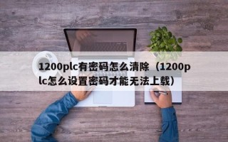 1200plc有密码怎么清除（1200plc怎么设置密码才能无法上载）