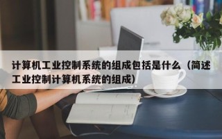 计算机工业控制系统的组成包括是什么（简述工业控制计算机系统的组成）