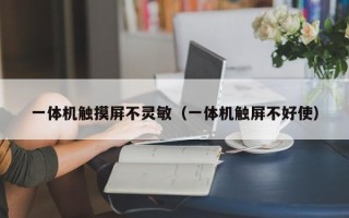 一体机触摸屏不灵敏（一体机触屏不好使）