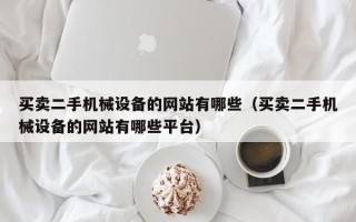 买卖二手机械设备的网站有哪些（买卖二手机械设备的网站有哪些平台）