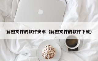 解密文件的软件安卓（解密文件的软件下载）