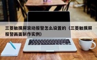 三菱触摸屏滚动报警怎么设置的（三菱触摸屏报警画面制作实例）