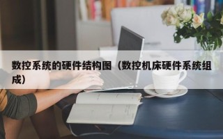 数控系统的硬件结构图（数控机床硬件系统组成）